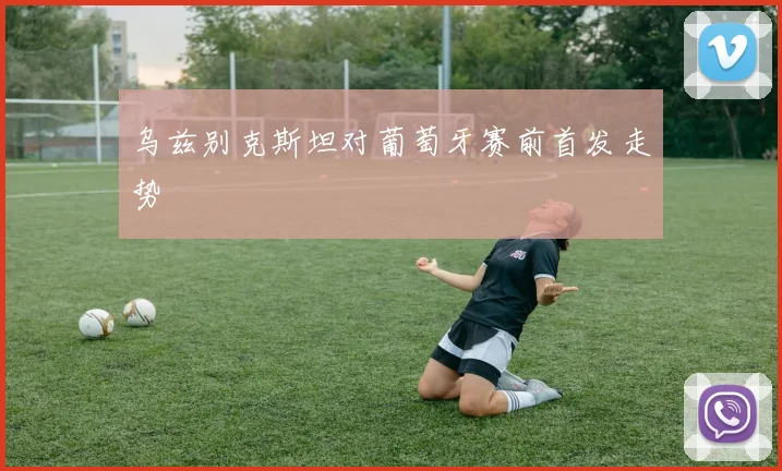 乌兹别克斯坦对葡萄牙赛前首发走势