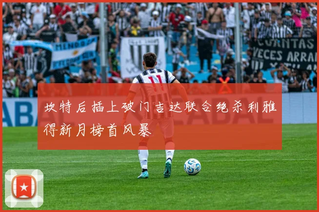 坎特后插上破门吉达联合绝杀利雅得新月榜首风暴