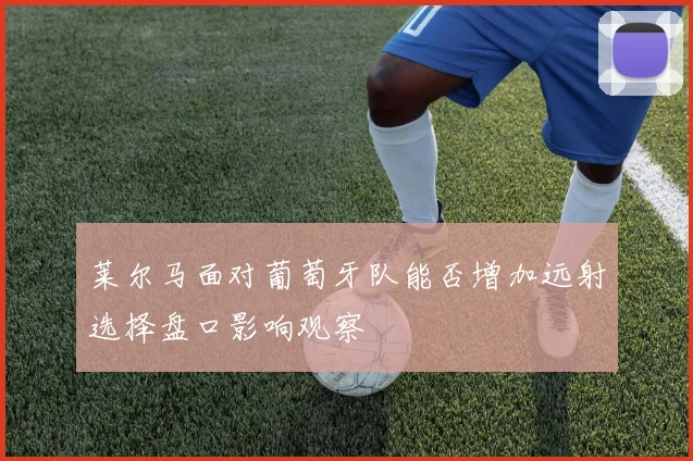 莱尔马面对葡萄牙队能否增加远射选择盘口影响观察