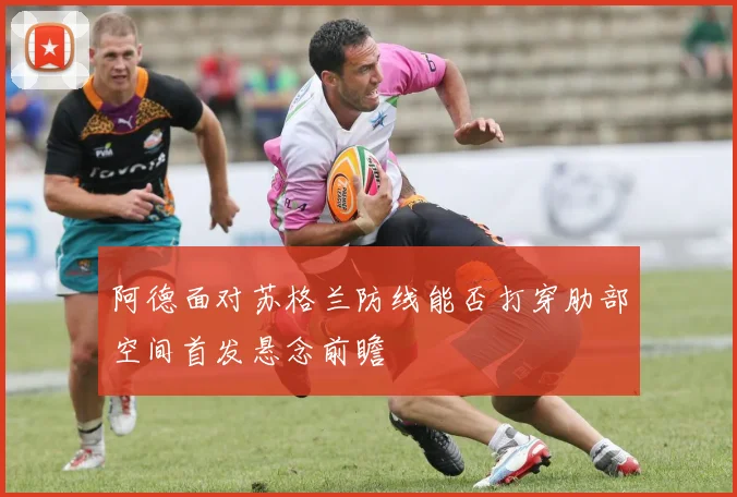阿德面对苏格兰防线能否打穿肋部空间首发悬念前瞻