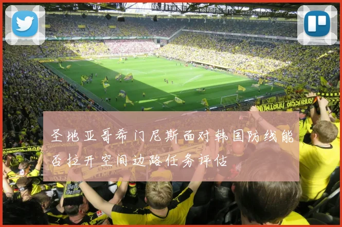 圣地亚哥希门尼斯面对韩国防线能否拉开空间边路任务评估