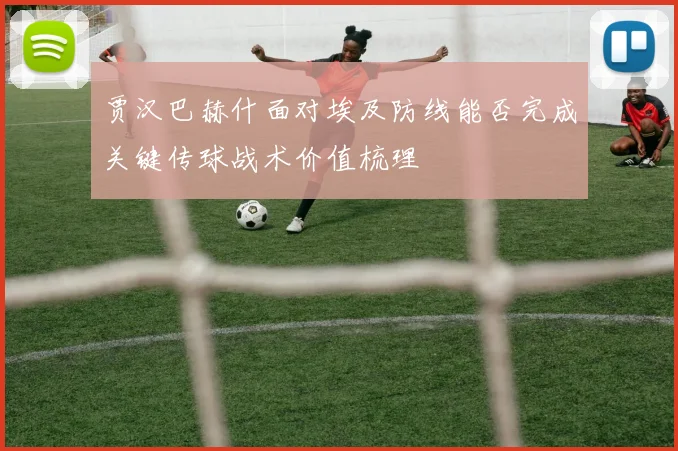 贾汉巴赫什面对埃及防线能否完成关键传球战术价值梳理