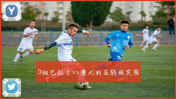 D组巴拉圭vs澳大利亚弱旅突围