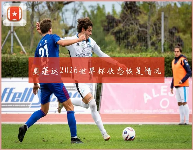 奥蓬达2026世界杯状态恢复情况