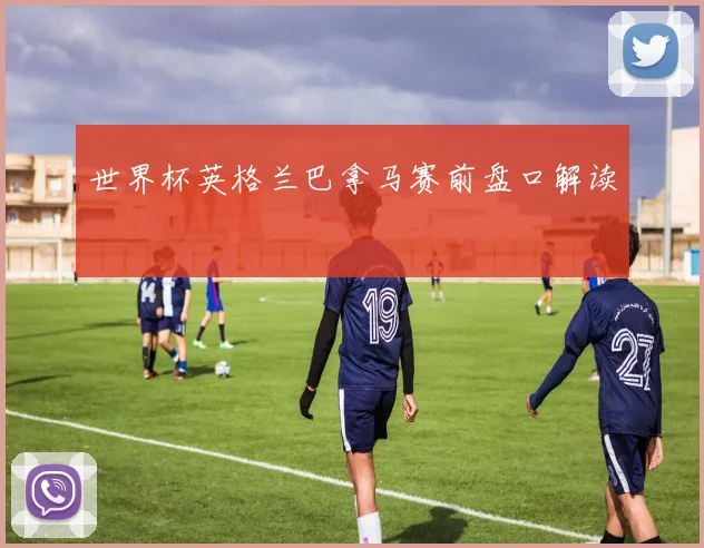 世界杯英格兰巴拿马赛前盘口解读