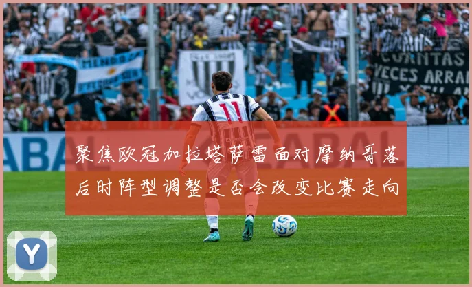 聚焦欧冠加拉塔萨雷面对摩纳哥落后时阵型调整是否会改变比赛走向