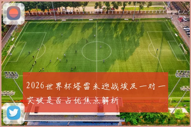 2026世界杯塔雷米迎战埃及一对一突破是否占优焦点解析