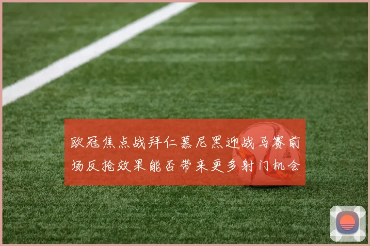 欧冠焦点战拜仁慕尼黑迎战马赛前场反抢效果能否带来更多射门机会