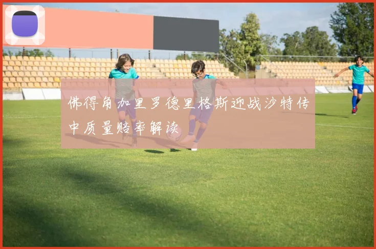 佛得角加里罗德里格斯迎战沙特传中质量赔率解读