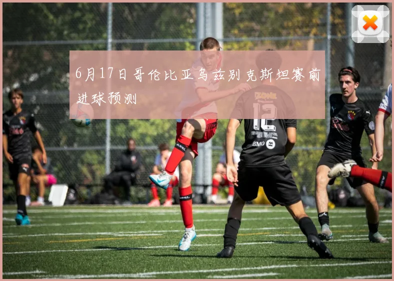 6月17日哥伦比亚乌兹别克斯坦赛前进球预测