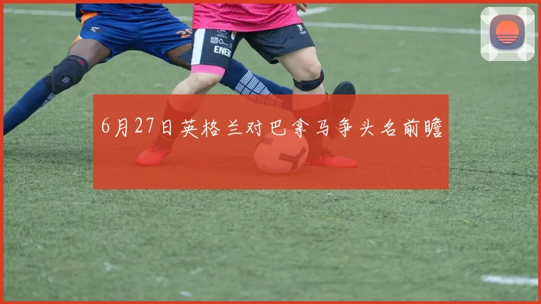 6月27日英格兰对巴拿马争头名前瞻
