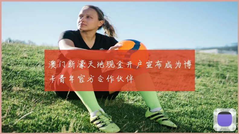 澳门新濠天地现金开户宣布成为博卡青年官方合作伙伴