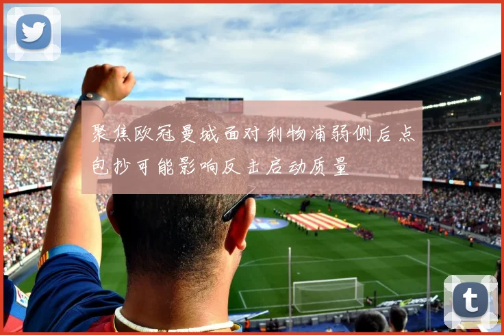 聚焦欧冠曼城面对利物浦弱侧后点包抄可能影响反击启动质量