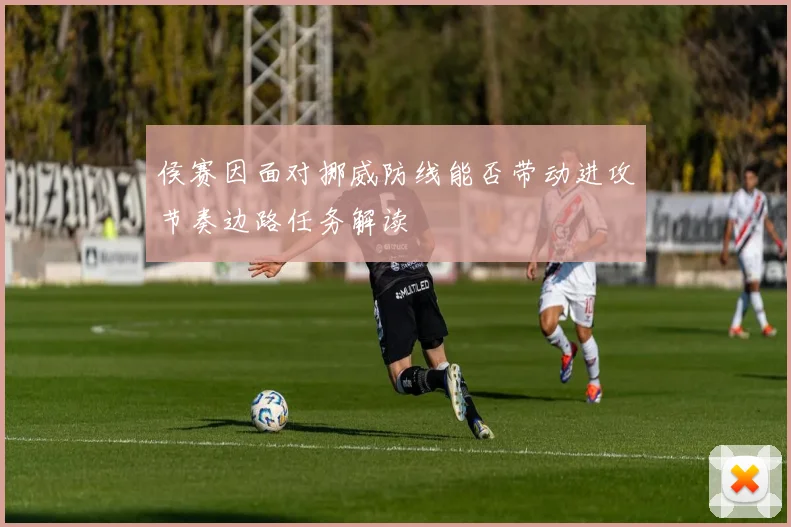 侯赛因面对挪威防线能否带动进攻节奏边路任务解读
