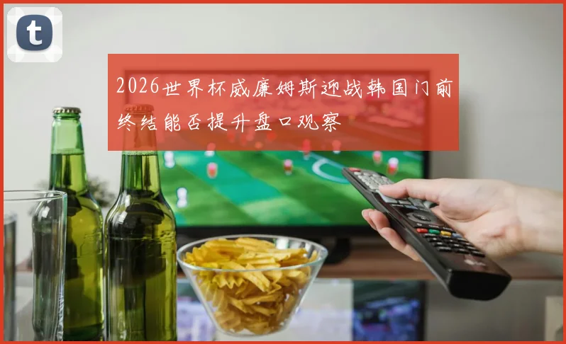 2026世界杯威廉姆斯迎战韩国门前终结能否提升盘口观察