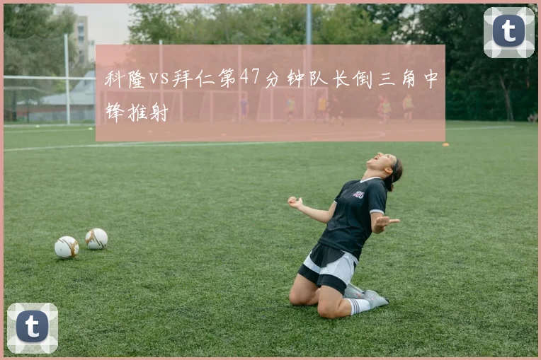 科隆vs拜仁第47分钟队长倒三角中锋推射