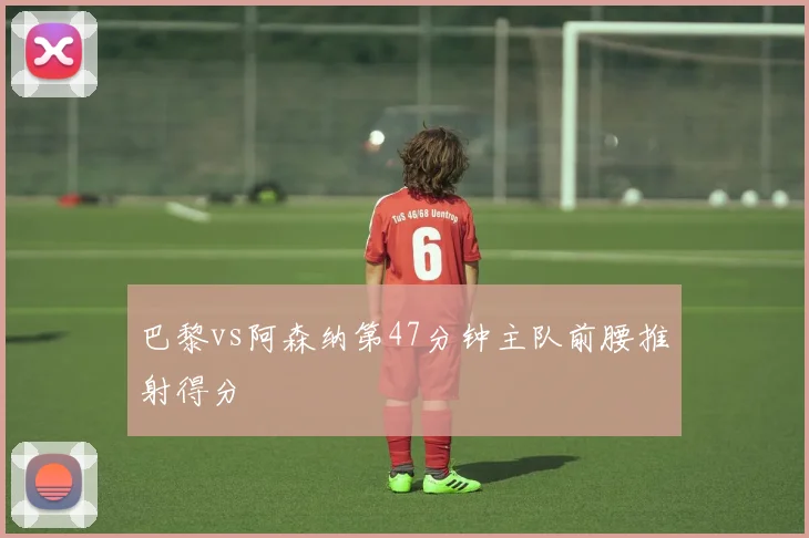 巴黎vs阿森纳第47分钟主队前腰推射得分