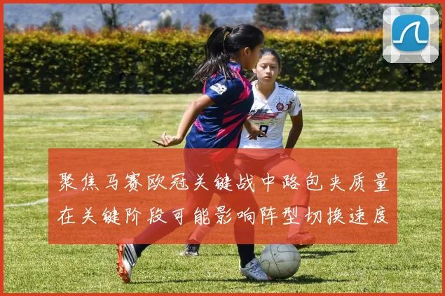 聚焦马赛欧冠关键战中路包夹质量在关键阶段可能影响阵型切换速度
