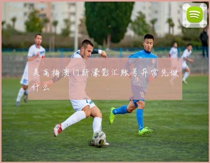 美高梅澳门新濠影汇账号异常先做什么