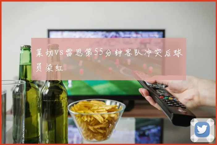 莱切vs雷恩第55分钟客队冲突后球员染红
