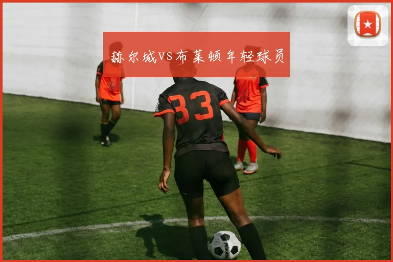 赫尔城vs布莱顿年轻球员