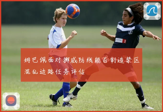 姆巴佩面对挪威防线能否制造禁区混乱边路任务评估