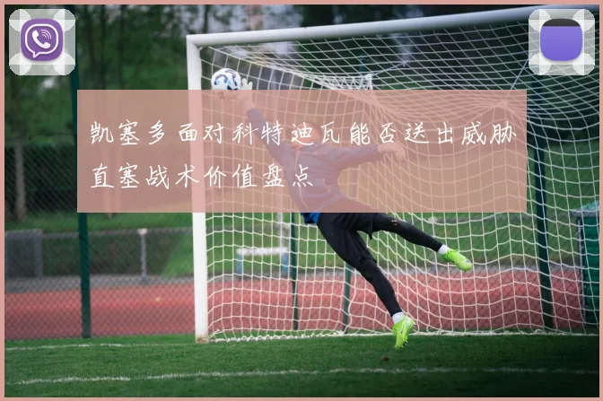 凯塞多面对科特迪瓦能否送出威胁直塞战术价值盘点