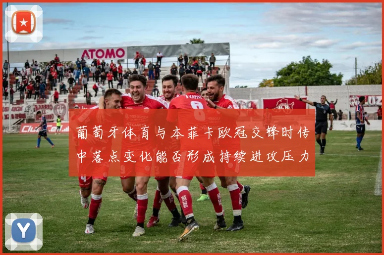 葡萄牙体育与本菲卡欧冠交锋时传中落点变化能否形成持续进攻压力