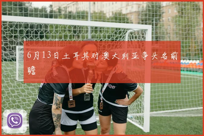 6月13日土耳其对澳大利亚争头名前瞻