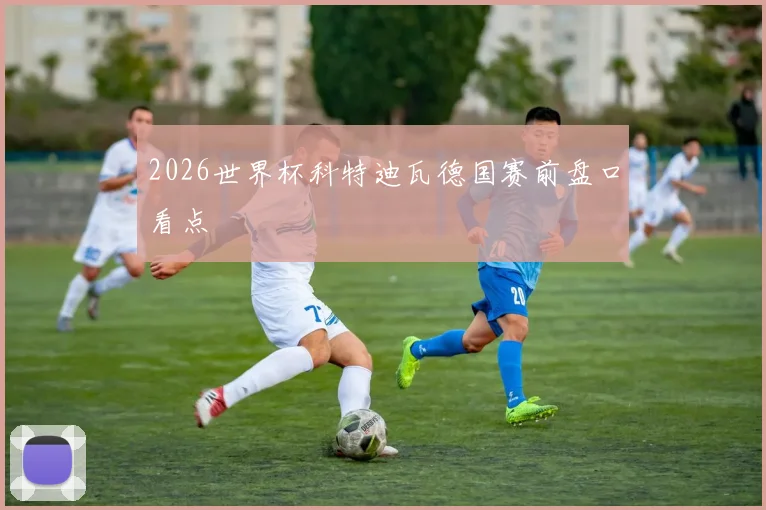 2026世界杯科特迪瓦德国赛前盘口看点