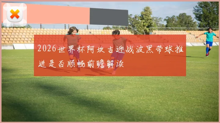 2026世界杯阿坎吉迎战波黑带球推进是否顺畅前瞻解读