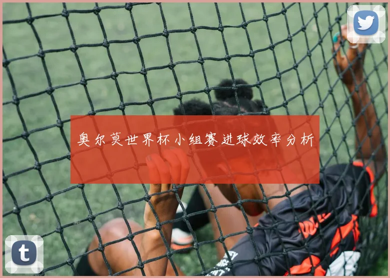 奥尔莫世界杯小组赛进球效率分析