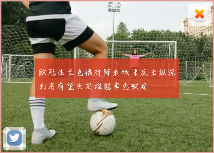 欧冠法兰克福对阵利物浦反击纵深利用有望决定谁能率先破局