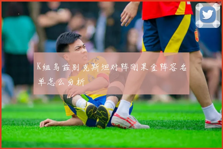 K组乌兹别克斯坦对阵刚果金阵容名单怎么分析