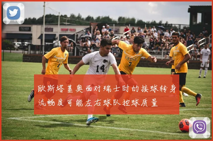 欧斯塔基奥面对瑞士时的接球转身流畅度可能左右球队控球质量