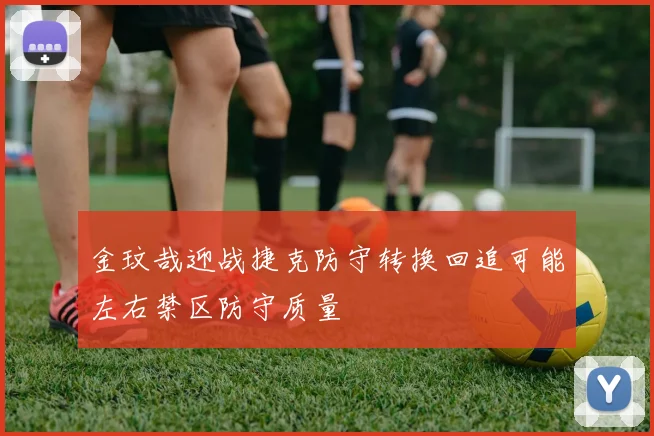 金玟哉迎战捷克防守转换回追可能左右禁区防守质量