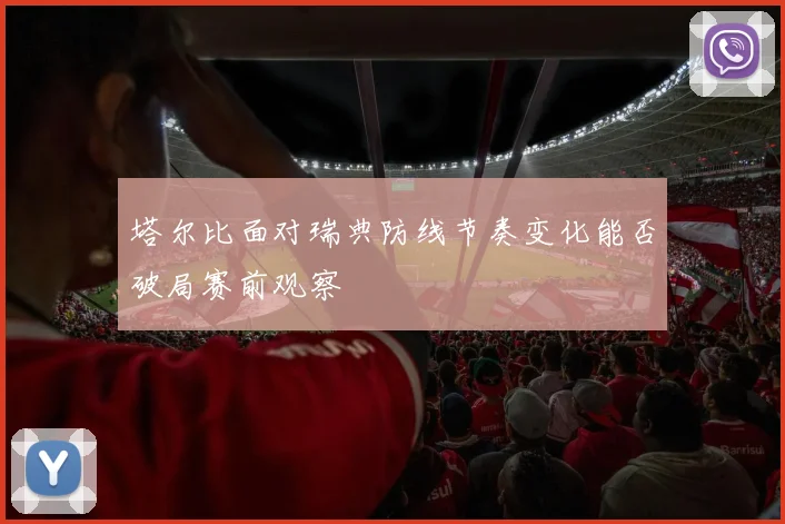 塔尔比面对瑞典防线节奏变化能否破局赛前观察