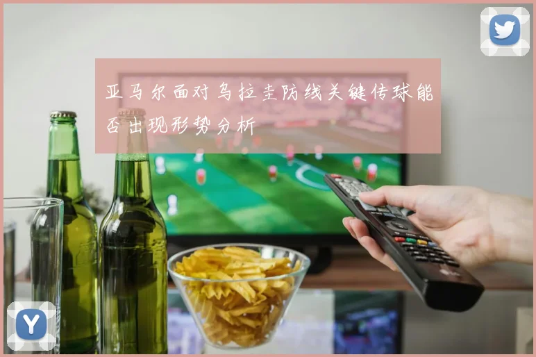 亚马尔面对乌拉圭防线关键传球能否出现形势分析