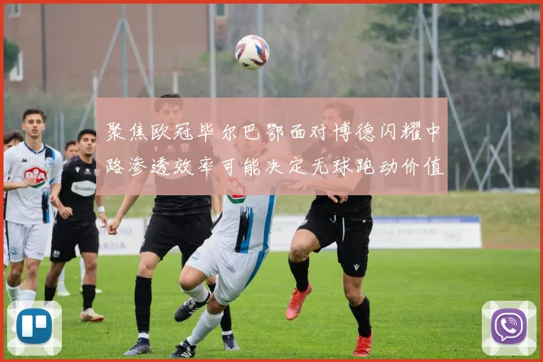 聚焦欧冠毕尔巴鄂面对博德闪耀中路渗透效率可能决定无球跑动价值