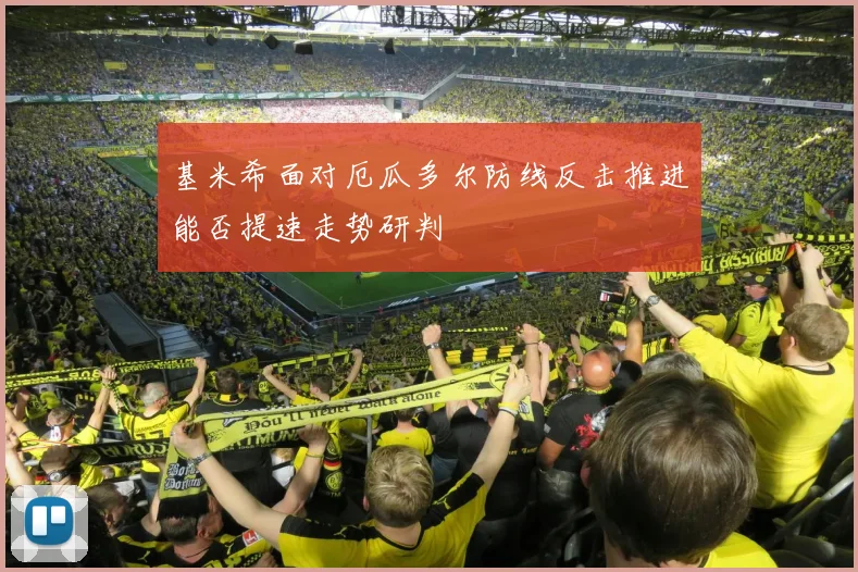基米希面对厄瓜多尔防线反击推进能否提速走势研判