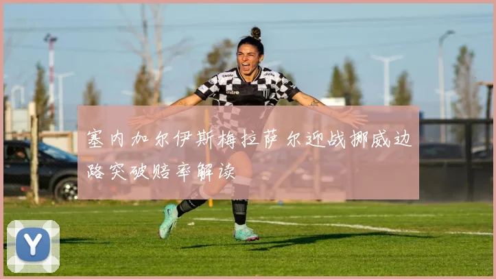 塞内加尔伊斯梅拉萨尔迎战挪威边路突破赔率解读