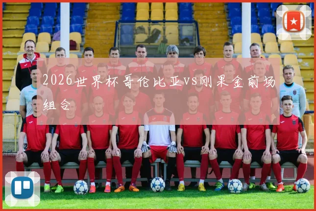 2026世界杯哥伦比亚vs刚果金前场组合