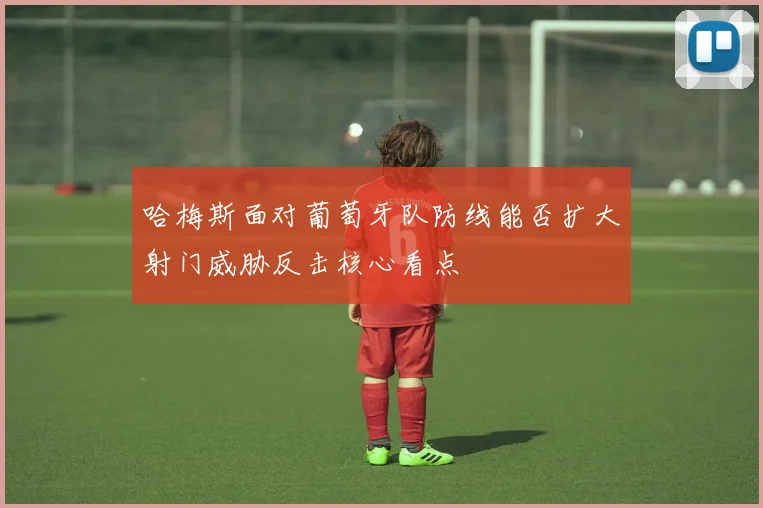 哈梅斯面对葡萄牙队防线能否扩大射门威胁反击核心看点
