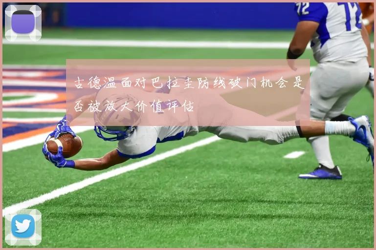 古德温面对巴拉圭防线破门机会是否被放大价值评估