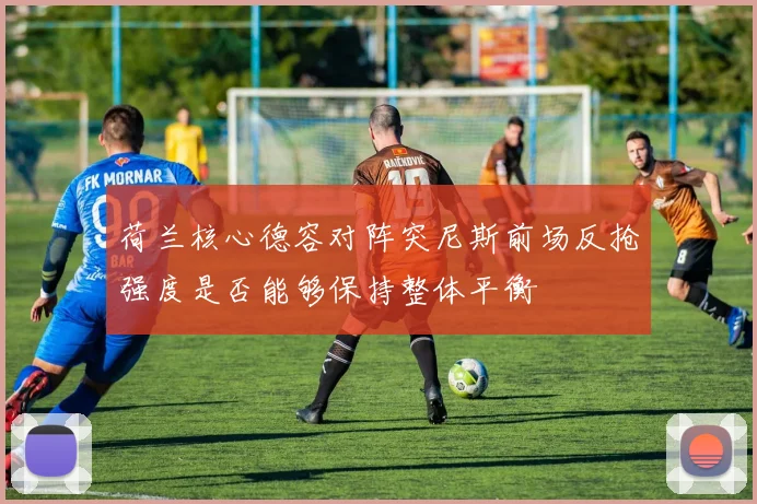荷兰核心德容对阵突尼斯前场反抢强度是否能够保持整体平衡