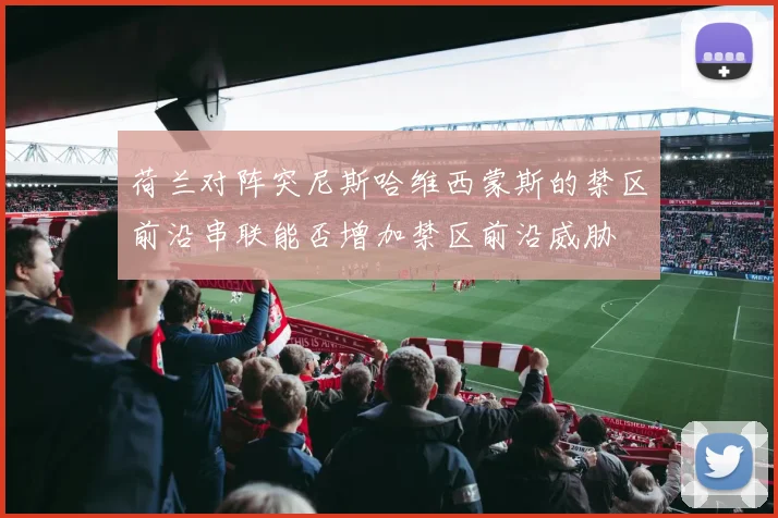 荷兰对阵突尼斯哈维西蒙斯的禁区前沿串联能否增加禁区前沿威胁