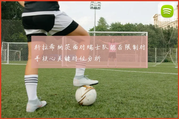 科拉希纳茨面对瑞士队能否限制对手核心关键对位分析