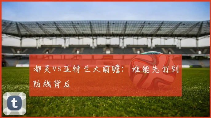 都灵vs亚特兰大前瞻:谁能先打到防线背后