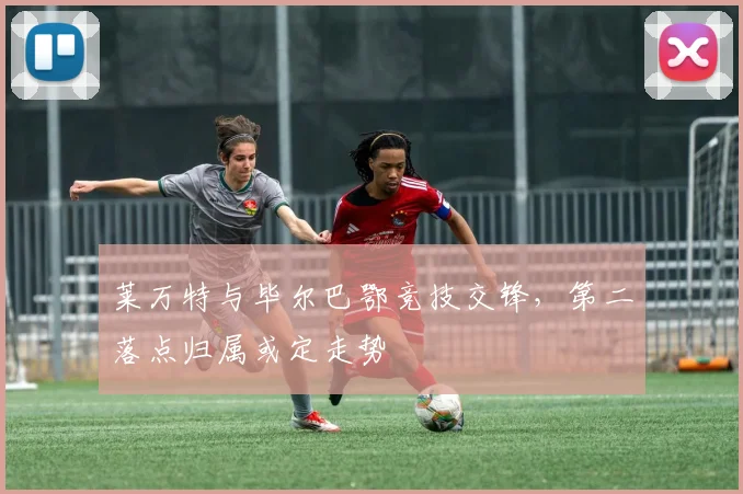 莱万特与毕尔巴鄂竞技交锋，第二落点归属或定走势