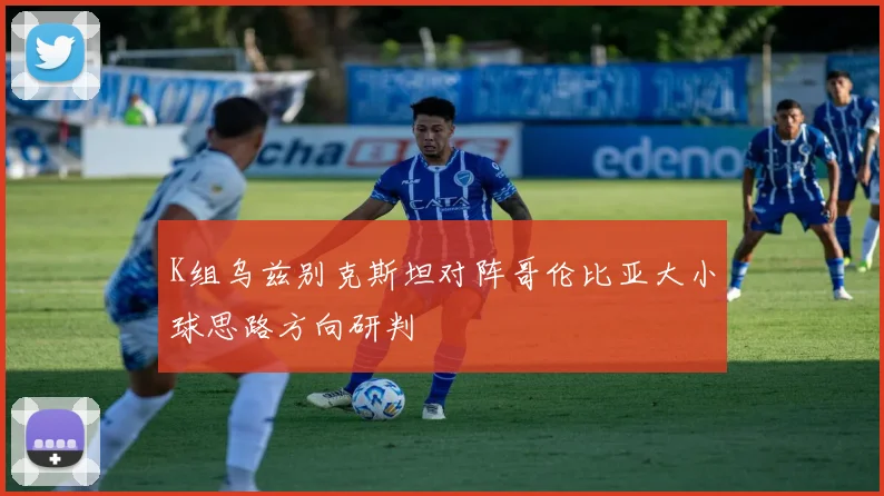 K组乌兹别克斯坦对阵哥伦比亚大小球思路方向研判